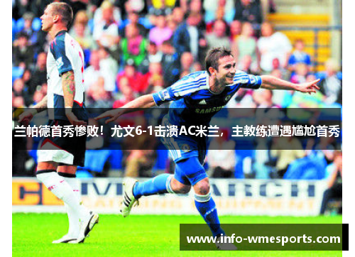 兰帕德首秀惨败！尤文6-1击溃AC米兰，主教练遭遇尴尬首秀