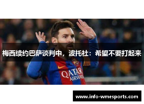 梅西续约巴萨谈判中，波托社：希望不要打起来