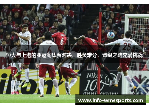 恒大与上港的亚冠淘汰赛对决，胜负难分，晋级之路充满挑战