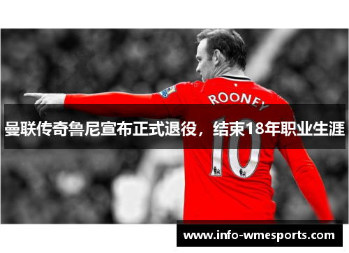 曼联传奇鲁尼宣布正式退役，结束18年职业生涯