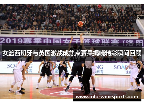 女篮西班牙与英国激战成焦点赛果揭晓精彩瞬间回顾