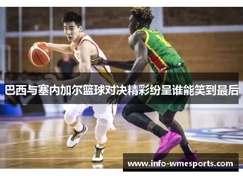 巴西与塞内加尔篮球对决精彩纷呈谁能笑到最后