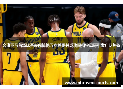 文班亚马首场比赛表现惊艳五次盖帽并成功隔扣字母哥引发广泛热议