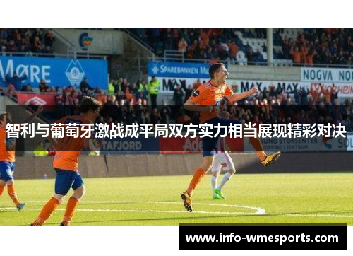智利与葡萄牙激战成平局双方实力相当展现精彩对决