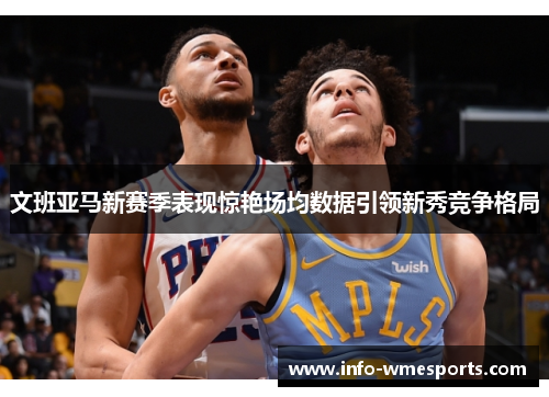 文班亚马新赛季表现惊艳场均数据引领新秀竞争格局