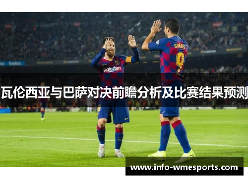 瓦伦西亚与巴萨对决前瞻分析及比赛结果预测